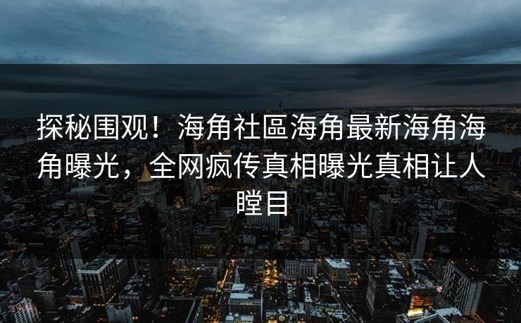 探秘围观！海角社區海角最新海角海角曝光，全网疯传真相曝光真相让人瞠目
