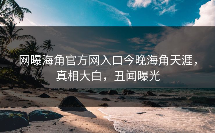 网曝海角官方网入口今晚海角天涯，真相大白，丑闻曝光