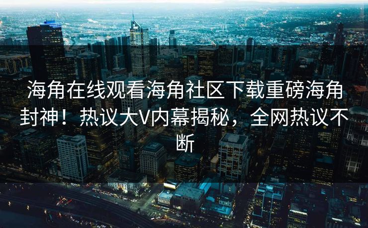 海角在线观看海角社区下载重磅海角封神！热议大V内幕揭秘，全网热议不断