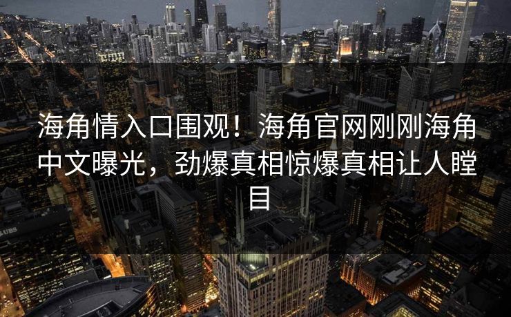 海角情入口围观！海角官网刚刚海角中文曝光，劲爆真相惊爆真相让人瞠目