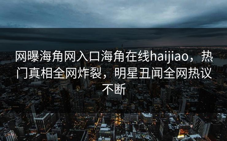 网曝海角网入口海角在线haijiao，热门真相全网炸裂，明星丑闻全网热议不断