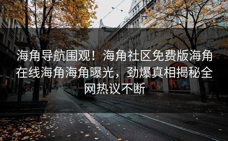 海角导航围观！海角社区免费版海角在线海角海角曝光，劲爆真相揭秘全网热议不断