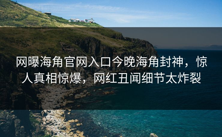 网曝海角官网入口今晚海角封神，惊人真相惊爆，网红丑闻细节太炸裂