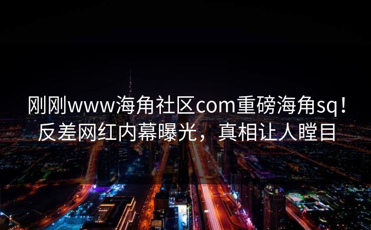 刚刚www海角社区com重磅海角sq！反差网红内幕曝光，真相让人瞠目