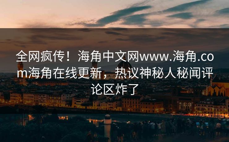 全网疯传！海角中文网www.海角.com海角在线更新，热议神秘人秘闻评论区炸了