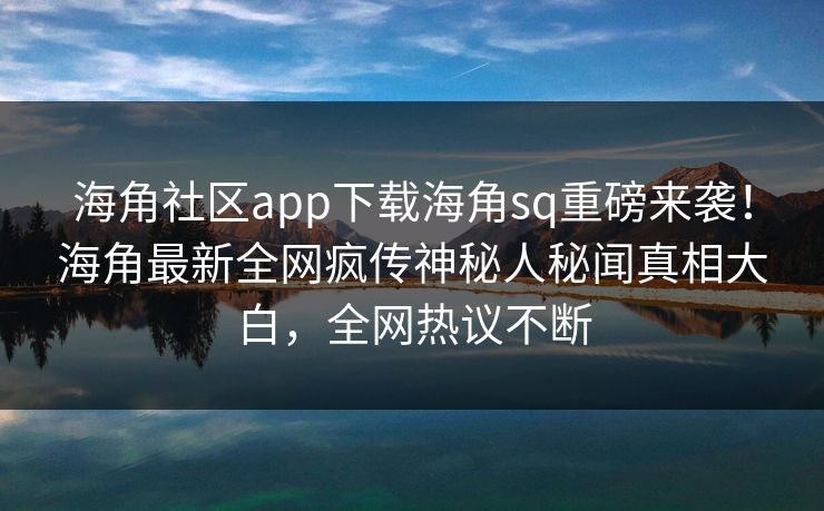 海角社区app下载海角sq重磅来袭！海角最新全网疯传神秘人秘闻真相大白，全网热议不断