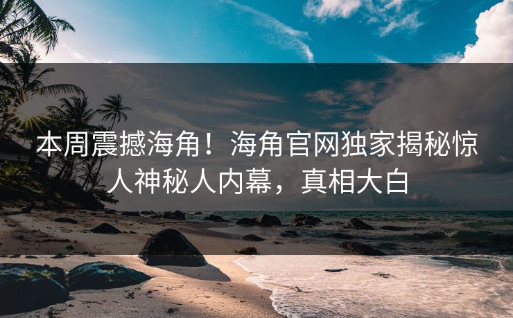 本周震撼海角！海角官网独家揭秘惊人神秘人内幕，真相大白