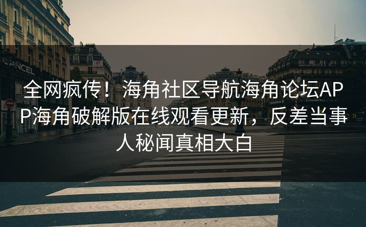 全网疯传！海角社区导航海角论坛APP海角破解版在线观看更新，反差当事人秘闻真相大白
