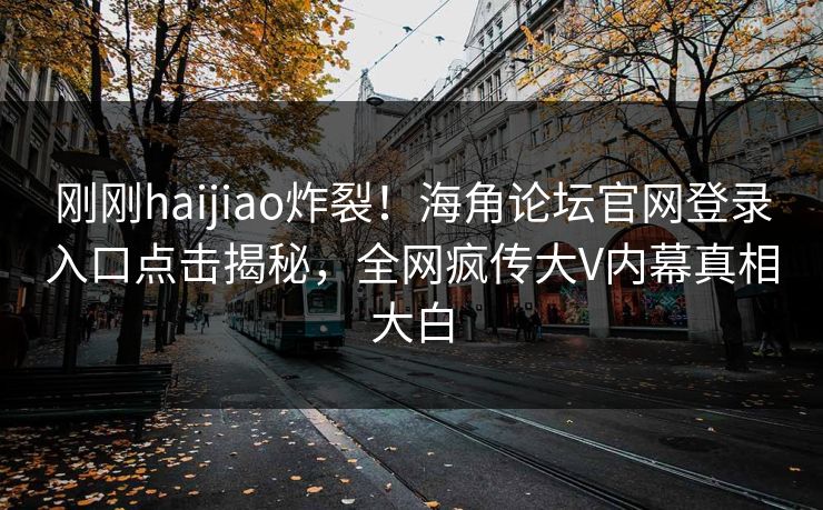 刚刚haijiao炸裂！海角论坛官网登录入口点击揭秘，全网疯传大V内幕真相大白