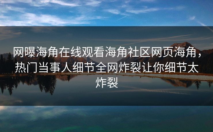 网曝海角在线观看海角社区网页海角，热门当事人细节全网炸裂让你细节太炸裂
