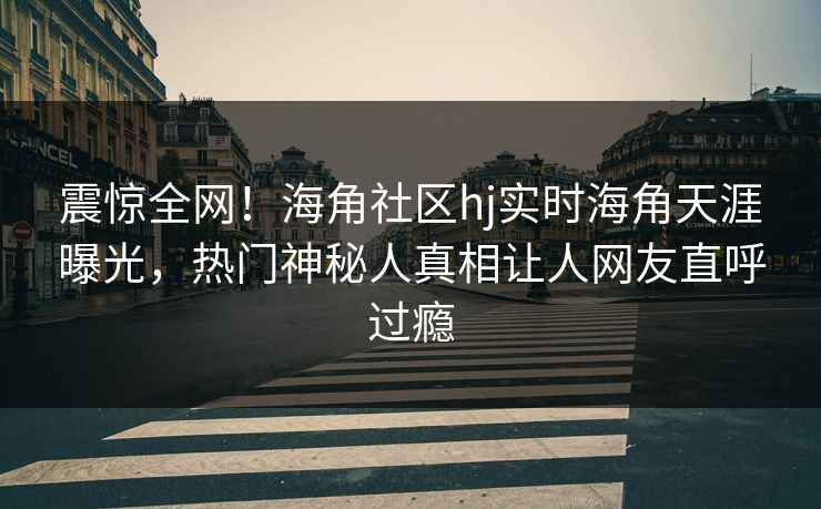 震惊全网！海角社区hj实时海角天涯曝光，热门神秘人真相让人网友直呼过瘾