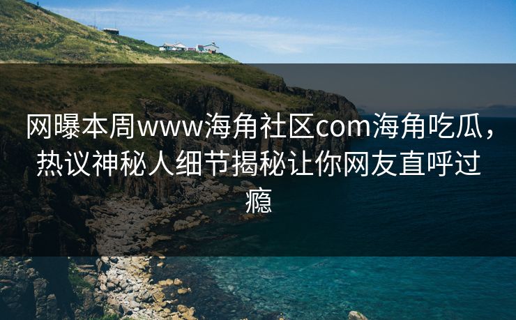 网曝本周www海角社区com海角吃瓜，热议神秘人细节揭秘让你网友直呼过瘾