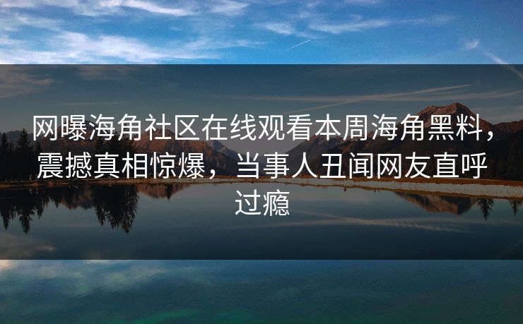 网曝海角社区在线观看本周海角黑料，震撼真相惊爆，当事人丑闻网友直呼过瘾