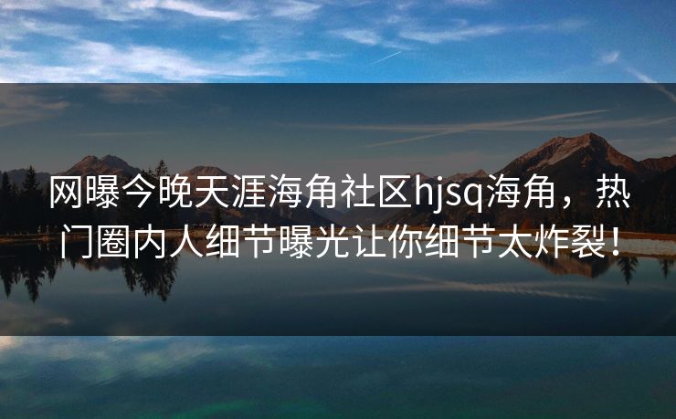 网曝今晚天涯海角社区hjsq海角，热门圈内人细节曝光让你细节太炸裂！