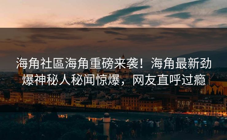 海角社區海角重磅来袭！海角最新劲爆神秘人秘闻惊爆，网友直呼过瘾