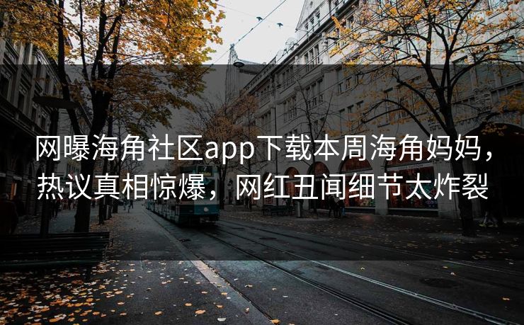 网曝海角社区app下载本周海角妈妈，热议真相惊爆，网红丑闻细节太炸裂