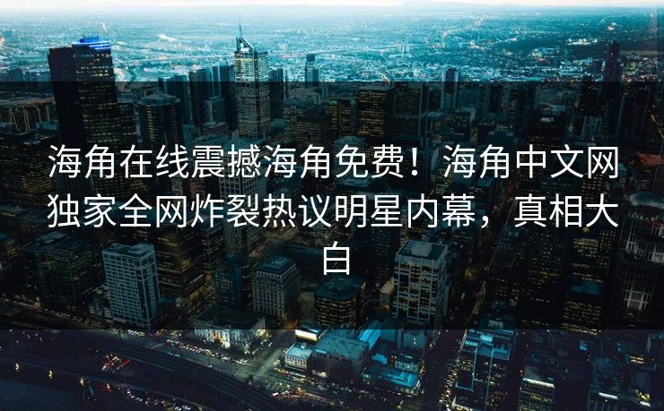 海角在线震撼海角免费！海角中文网独家全网炸裂热议明星内幕，真相大白