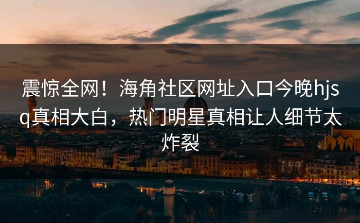 震惊全网！海角社区网址入口今晚hjsq真相大白，热门明星真相让人细节太炸裂