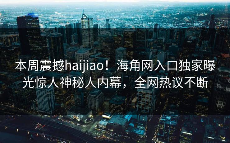 本周震撼haijiao！海角网入口独家曝光惊人神秘人内幕，全网热议不断