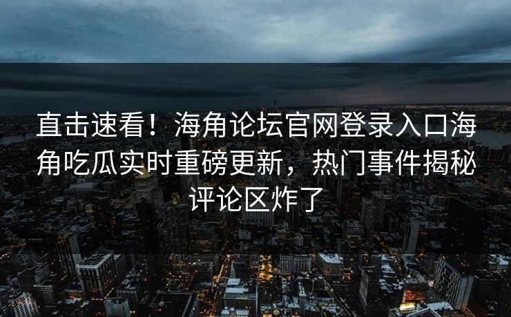 直击速看！海角论坛官网登录入口海角吃瓜实时重磅更新，热门事件揭秘评论区炸了