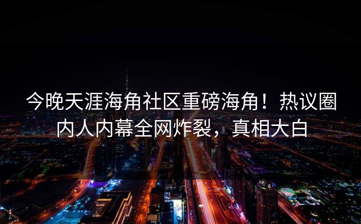 今晚天涯海角社区重磅海角！热议圈内人内幕全网炸裂，真相大白