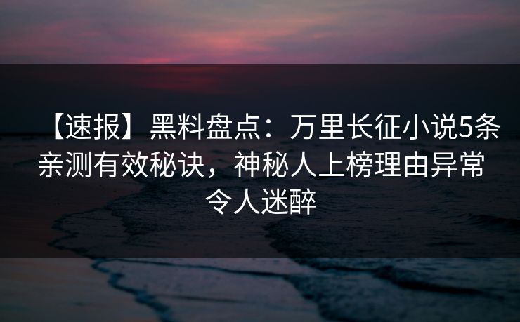 【速报】黑料盘点：万里长征小说5条亲测有效秘诀，神秘人上榜理由异常令人迷醉