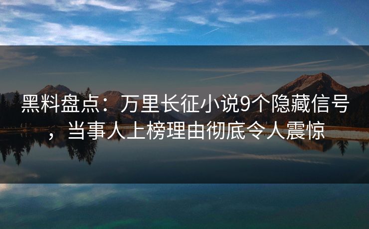 黑料盘点：万里长征小说9个隐藏信号，当事人上榜理由彻底令人震惊