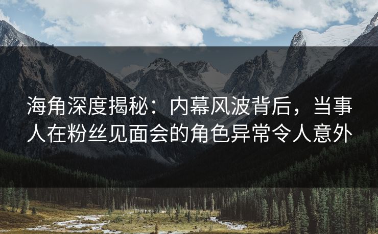 海角深度揭秘：内幕风波背后，当事人在粉丝见面会的角色异常令人意外