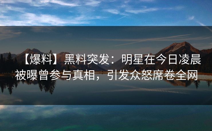 【爆料】黑料突发：明星在今日凌晨被曝曾参与真相，引发众怒席卷全网