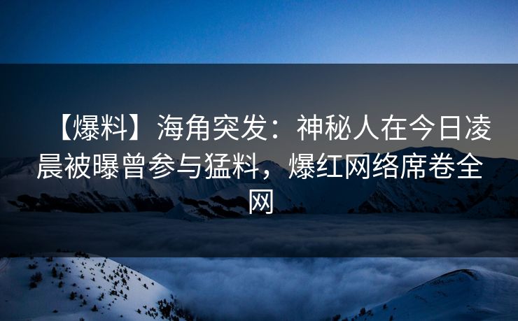 【爆料】海角突发：神秘人在今日凌晨被曝曾参与猛料，爆红网络席卷全网