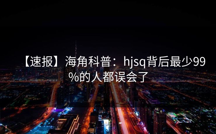 【速报】海角科普：hjsq背后最少99%的人都误会了