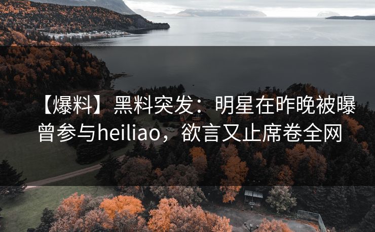 【爆料】黑料突发：明星在昨晚被曝曾参与heiliao，欲言又止席卷全网
