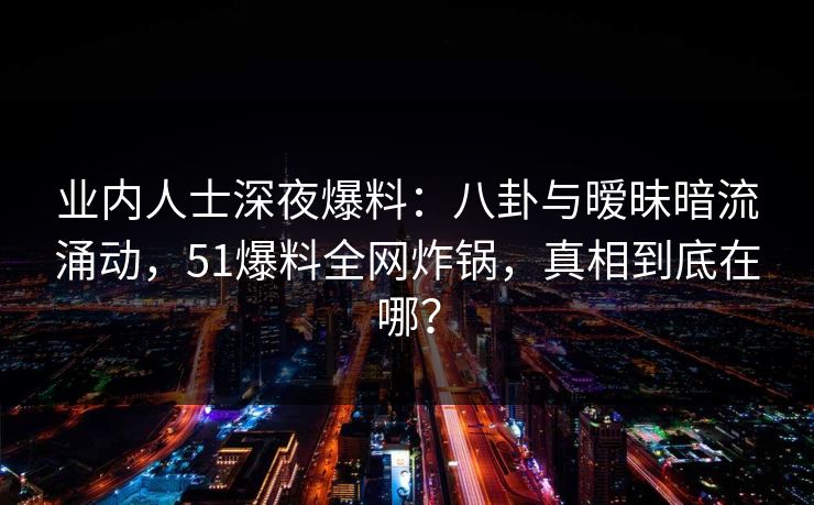业内人士深夜爆料：八卦与暧昧暗流涌动，51爆料全网炸锅，真相到底在哪？