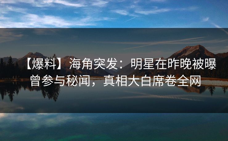 【爆料】海角突发：明星在昨晚被曝曾参与秘闻，真相大白席卷全网