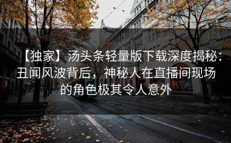 【独家】汤头条轻量版下载深度揭秘：丑闻风波背后，神秘人在直播间现场的角色极其令人意外