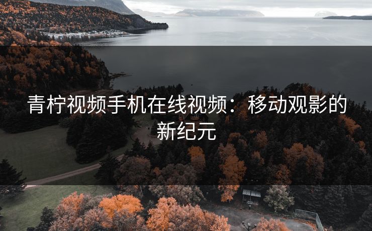 青柠视频手机在线视频：移动观影的新纪元