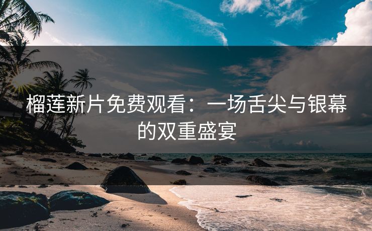 榴莲新片免费观看：一场舌尖与银幕的双重盛宴
