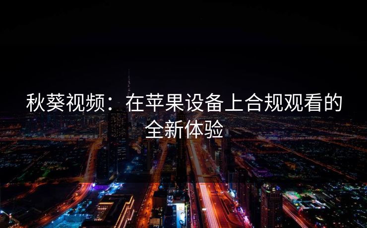 秋葵视频：在苹果设备上合规观看的全新体验