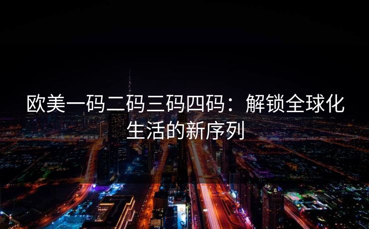 欧美一码二码三码四码：解锁全球化生活的新序列