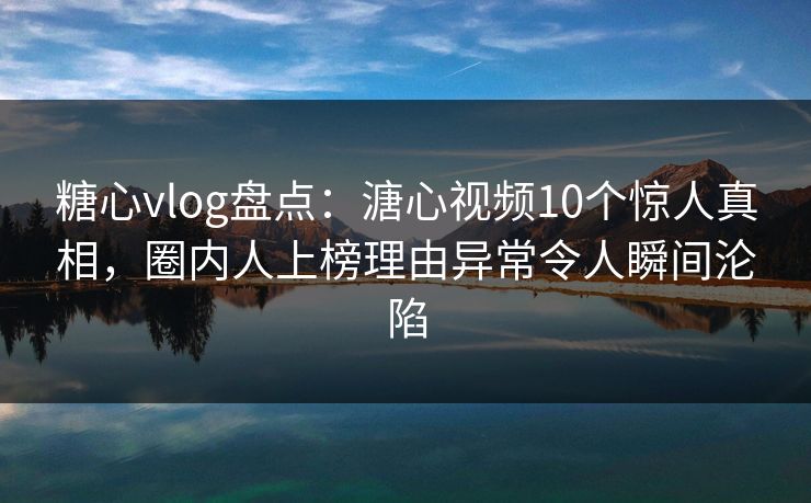 糖心vlog盘点：溏心视频10个惊人真相，圈内人上榜理由异常令人瞬间沦陷