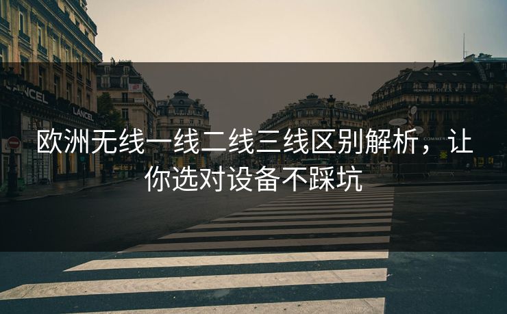 欧洲无线一线二线三线区别解析，让你选对设备不踩坑