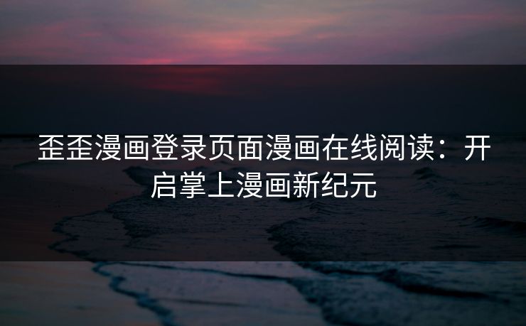 歪歪漫画登录页面漫画在线阅读：开启掌上漫画新纪元