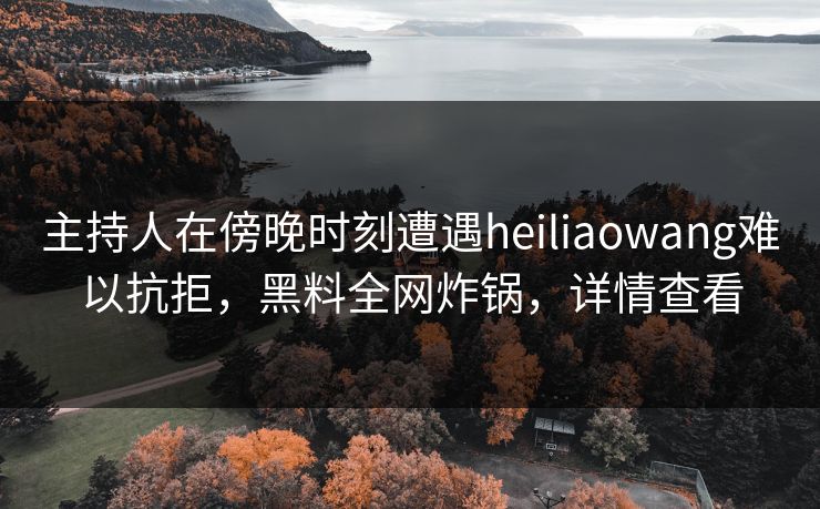 主持人在傍晚时刻遭遇heiliaowang难以抗拒，黑料全网炸锅，详情查看