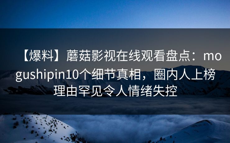 【爆料】蘑菇影视在线观看盘点：mogushipin10个细节真相，圈内人上榜理由罕见令人情绪失控