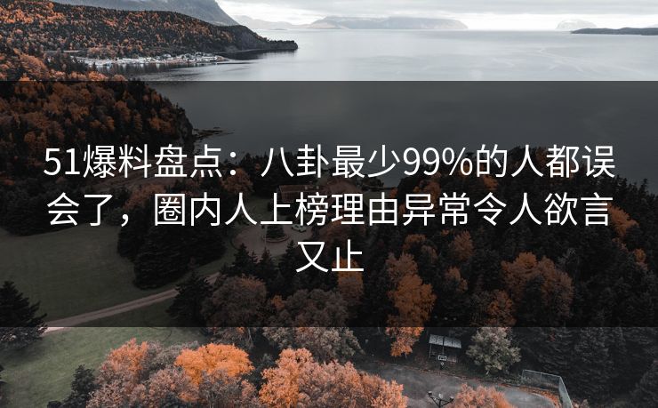 51爆料盘点：八卦最少99%的人都误会了，圈内人上榜理由异常令人欲言又止
