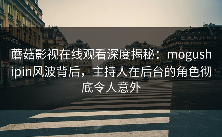 蘑菇影视在线观看深度揭秘：mogushipin风波背后，主持人在后台的角色彻底令人意外