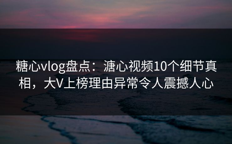 糖心vlog盘点：溏心视频10个细节真相，大V上榜理由异常令人震撼人心