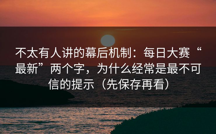 不太有人讲的幕后机制:每日大赛“最新”两个字,为什么经常是最不可信的提示(先保存再看) 不太有人讲的幕后机制:每日大赛“最新”两个字,为什么经常是最不可信的提示(先保存再看)