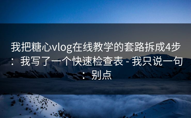 我把糖心vlog在线教学的套路拆成4步：我写了一个快速检查表 - 我只说一句：别点