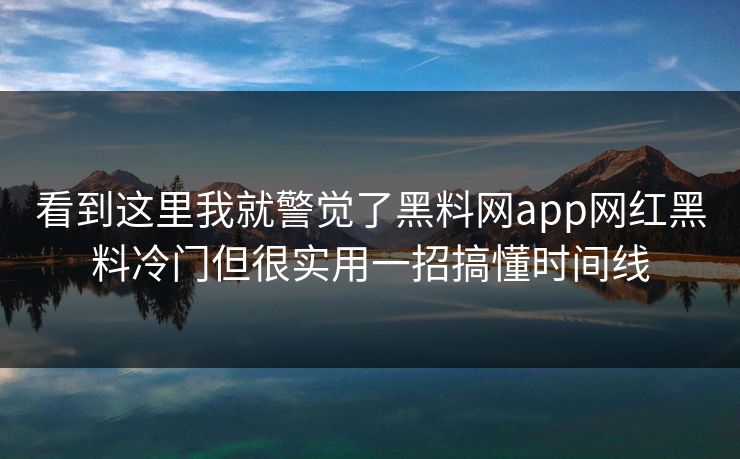 看到这里我就警觉了黑料网app网红黑料冷门但很实用一招搞懂时间线